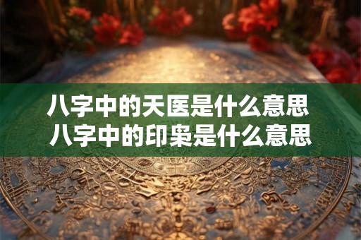 八字中的天医是什么意思 八字中的印枭是什么意思