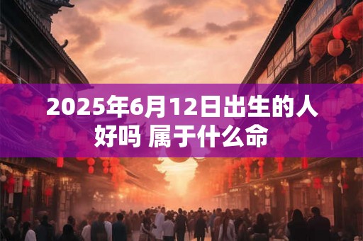 2025年6月12日出生的人好吗 属于什么命 2025年6月12日出生的人好吗 属于什么命