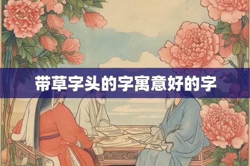 带草字头的字寓意好的字 带草字头的字寓意好的字