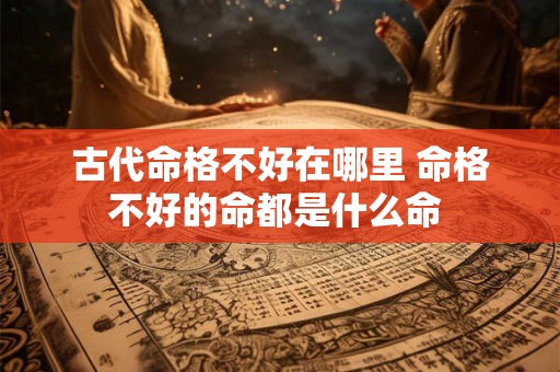 古代命格不好在哪里 命格不好的命都是什么命 古代命格不好在哪里 命格不好的命都是什么命