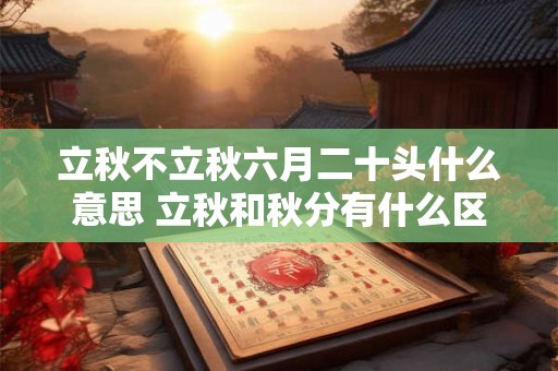 立秋不立秋六月二十头什么意思 立秋和秋分有什么区别 立秋不立秋六月二十头什么意思 立秋和秋分有什么区别