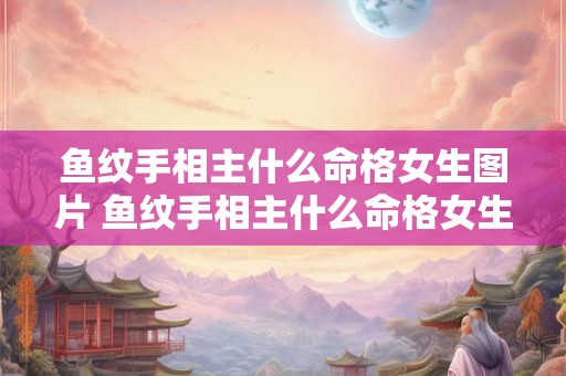 鱼纹手相主什么命格女生图片 鱼纹手相主什么命格女生好