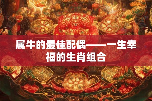 属牛的最佳配偶——一生幸福的生肖组合 属牛的最佳配偶——一生幸福的生肖组合