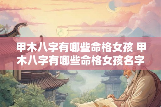 甲木八字有哪些命格女孩 甲木八字有哪些命格女孩名字