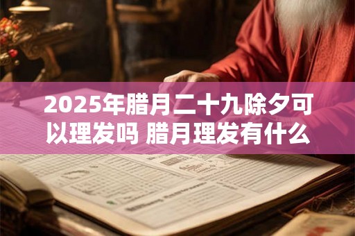 2025年腊月二十九除夕可以理发吗 腊月理发有什么讲究