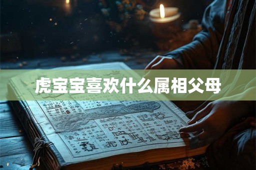虎宝宝喜欢什么属相父母 虎宝宝喜欢什么属相父母