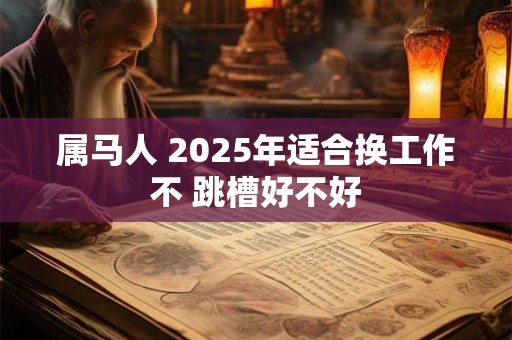 属马人 2025年适合换工作不 跳槽好不好 属马人 2025年适合换工作不 跳槽好不好