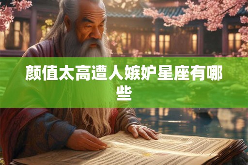 颜值太高遭人嫉妒星座有哪些 颜值太高遭人嫉妒星座有哪些
