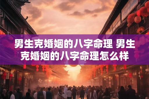 男生克婚姻的八字命理 男生克婚姻的八字命理怎么样 男生克婚姻的八字命理 男生克婚姻的八字命理怎么样