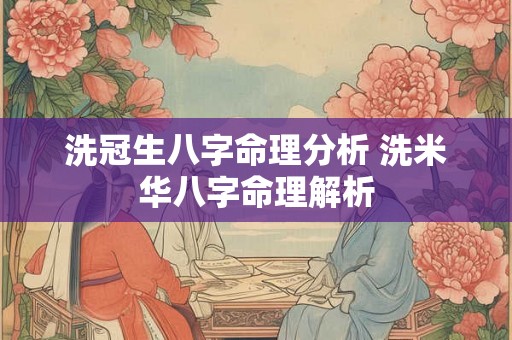 洗冠生八字命理分析 洗米华八字命理解析 洗冠生八字命理分析 洗米华八字命理解析
