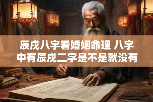 辰戌八字看婚姻命理 八字中有辰戌二字是不是就没有贵人了 辰戌八字看婚姻命理 八字中有辰戌二字是不是就没有贵人了
