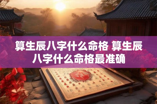 算生辰八字什么命格 算生辰八字什么命格最准确