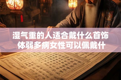 湿气重的人适合戴什么首饰 体弱多病女性可以佩戴什么