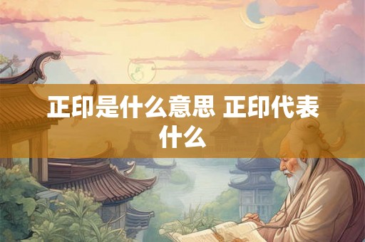正印是什么意思 正印代表什么 正印是什么意思 正印代表什么