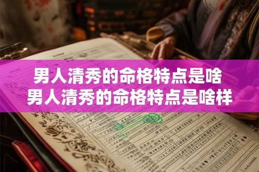 男人清秀的命格特点是啥 男人清秀的命格特点是啥样的 男人清秀的命格特点是啥 男人清秀的命格特点是啥样的