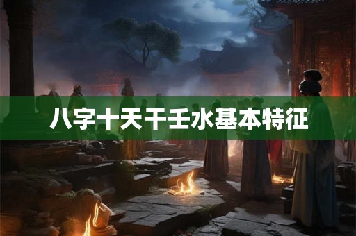 八字十天干壬水基本特征 八字十天干壬水基本特征