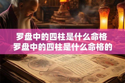 罗盘中的四柱是什么命格 罗盘中的四柱是什么命格的人