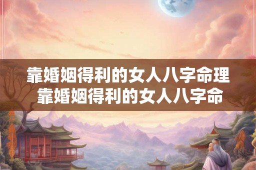 靠婚姻得利的女人八字命理 靠婚姻得利的女人八字命理怎么样 靠婚姻得利的女人八字命理 靠婚姻得利的女人八字命理怎么样