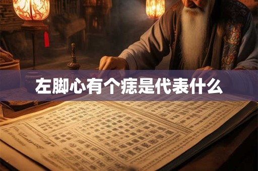 左脚心有个痣是代表什么 左脚心有个痣是代表什么