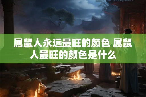 属鼠人永远最旺的颜色 属鼠人最旺的颜色是什么 属鼠人永远最旺的颜色 属鼠人最旺的颜色是什么