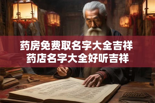 药房免费取名字大全吉祥 药店名字大全好听吉祥