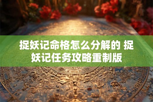 捉妖记命格怎么分解的 捉妖记任务攻略重制版 捉妖记命格怎么分解的 捉妖记任务攻略重制版