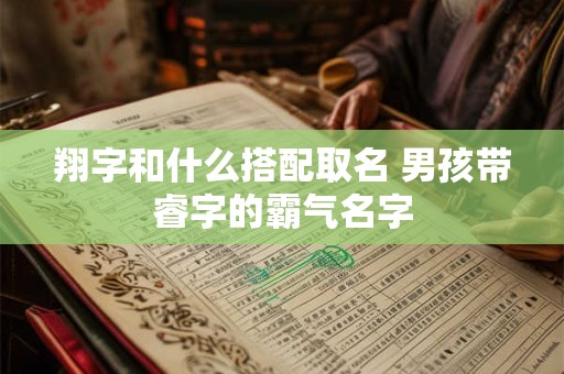 翔字和什么搭配取名 男孩带睿字的霸气名字 翔字和什么搭配取名 男孩带睿字的霸气名字