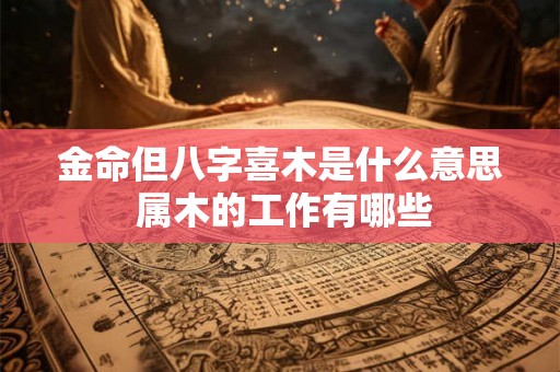 金命但八字喜木是什么意思 属木的工作有哪些 金命但八字喜木是什么意思 属木的工作有哪些