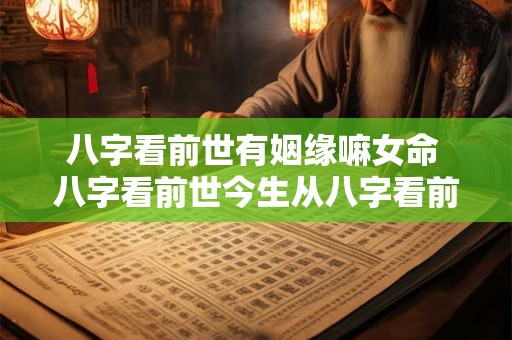 八字看前世有姻缘嘛女命 八字看前世今生从八字看前世怎么看 八字看前世有姻缘嘛女命 八字看前世今生从八字看前世怎么看