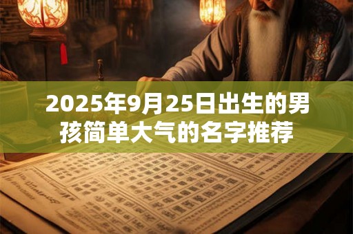 2025年9月25日出生的男孩简单大气的名字推荐 2025年9月25日出生的男孩简单大气的名字推荐