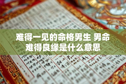 难得一见的命格男生 男命难得良缘是什么意思 难得一见的命格男生 男命难得良缘是什么意思