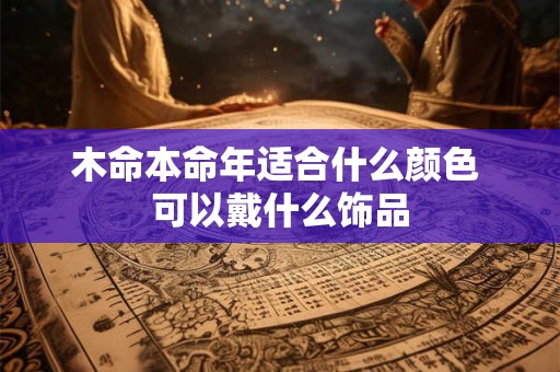 木命本命年适合什么颜色 可以戴什么饰品 木命本命年适合什么颜色 可以戴什么饰品