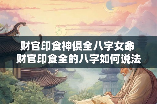 财官印食神俱全八字女命 财官印食全的八字如何说法 财官印食神俱全八字女命 财官印食全的八字如何说法
