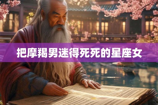 把摩羯男迷得死死的星座女 把摩羯男迷得死死的星座女