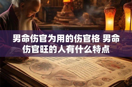 男命伤官为用的伤官格 男命伤官旺的人有什么特点 男命伤官为用的伤官格 男命伤官旺的人有什么特点