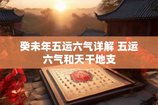 癸未年五运六气详解 五运六气和天干地支 癸未年五运六气详解 五运六气和天干地支
