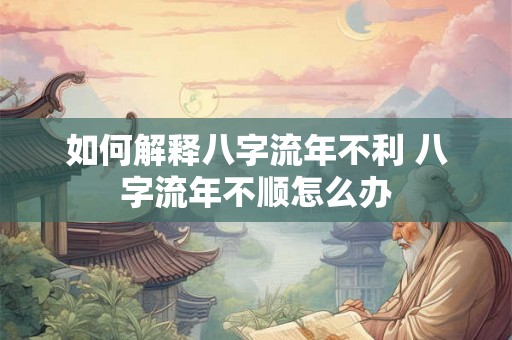 如何解释八字流年不利 八字流年不顺怎么办 如何解释八字流年不利 八字流年不顺怎么办