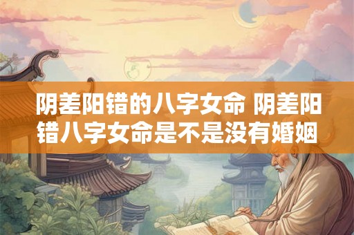 阴差阳错的八字女命 阴差阳错八字女命是不是没有婚姻 阴差阳错的八字女命 阴差阳错八字女命是不是没有婚姻