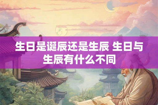 生日是诞辰还是生辰 生日与生辰有什么不同