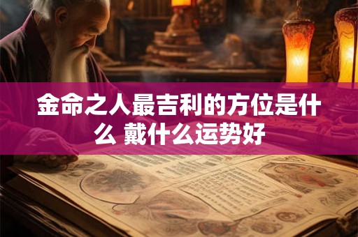 金命之人最吉利的方位是什么 戴什么运势好 金命之人最吉利的方位是什么 戴什么运势好
