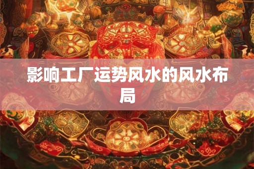 影响工厂运势风水的风水布局 影响工厂运势风水的风水布局