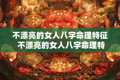 不漂亮的女人八字命理特征 不漂亮的女人八字命理特征是什么