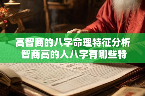 高智商的八字命理特征分析 智商高的人八字有哪些特征