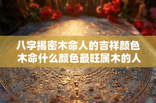 八字揭密木命人的吉祥颜色 木命什么颜色最旺属木的人忌讳什么颜色