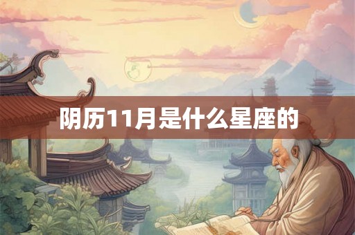 阴历11月是什么星座的 阴历11月是什么星座的
