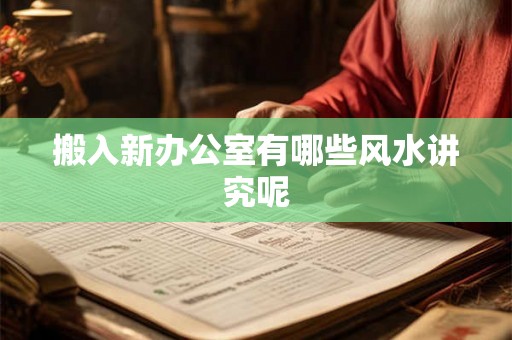 搬入新办公室有哪些风水讲究呢 搬入新办公室有哪些风水讲究呢