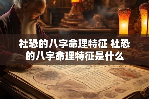 社恐的八字命理特征 社恐的八字命理特征是什么 社恐的八字命理特征 社恐的八字命理特征是什么