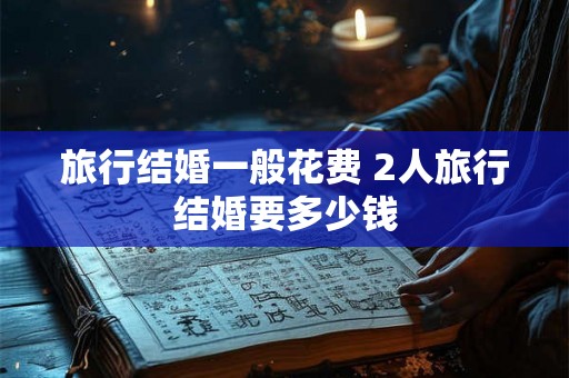 旅行结婚一般花费 2人旅行结婚要多少钱