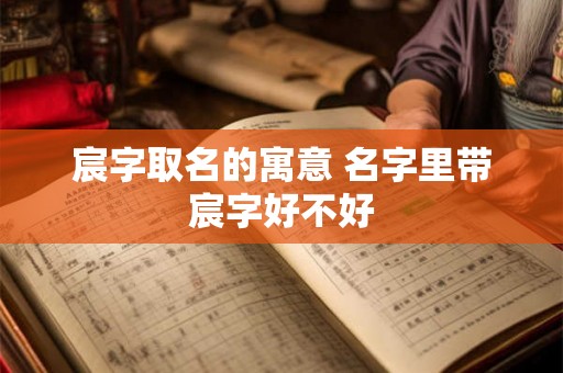 宸字取名的寓意 名字里带宸字好不好 宸字取名的寓意 名字里带宸字好不好