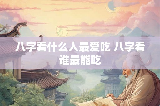 八字看什么人最爱吃 八字看谁最能吃 八字看什么人最爱吃 八字看谁最能吃
